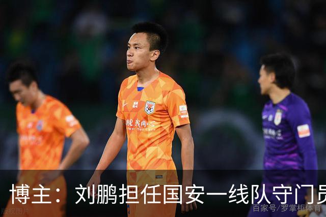博主：刘鹏担任国安一线队守门员教练，此前曾任职李金羽教练团队